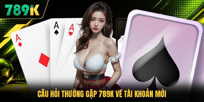Câu hỏi thường gặp 789K về tài khoản mới Câu hỏi thường gặp 789K về tài khoản mới