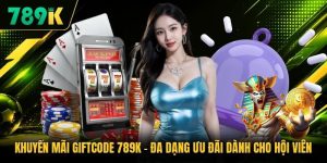 Khuyến Mãi Giftcode 789K - Đa Dạng Ưu Đãi Dành Cho Hội Viên
